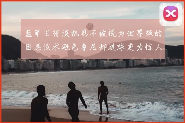 蓝军旧将谈凯恩不被视为世界级的困惑技术逊色鲁尼却进球更为惊人