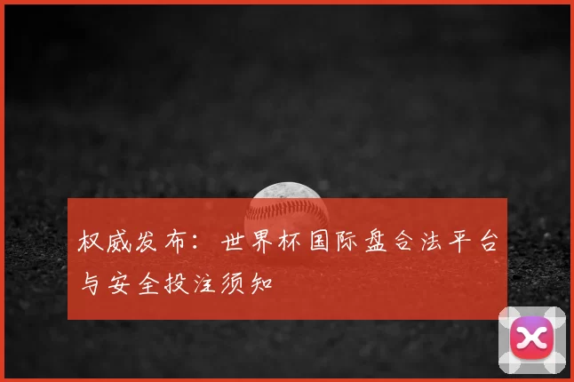 权威发布:世界杯国际盘合法平台与安全投注须知