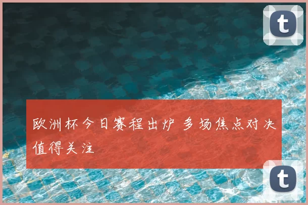 欧洲杯今日赛程出炉 多场焦点对决值得关注
