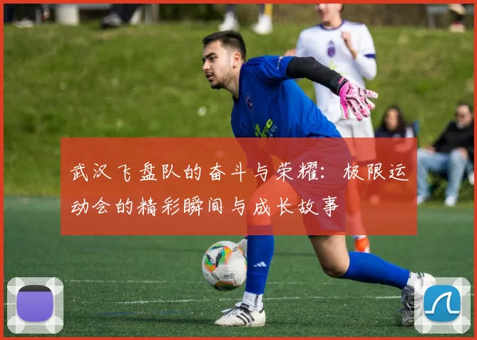 武汉飞盘队的奋斗与荣耀：极限运动会的精彩瞬间与成长故事