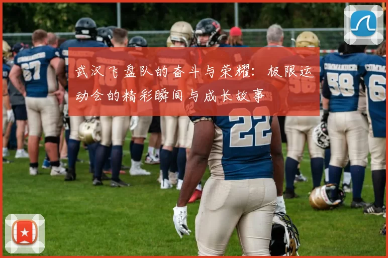 武汉飞盘队的奋斗与荣耀:极限运动会的精彩瞬间与成长故事
