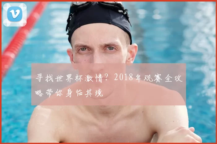 寻找世界杯激情?2018年观赛全攻略带你身临其境