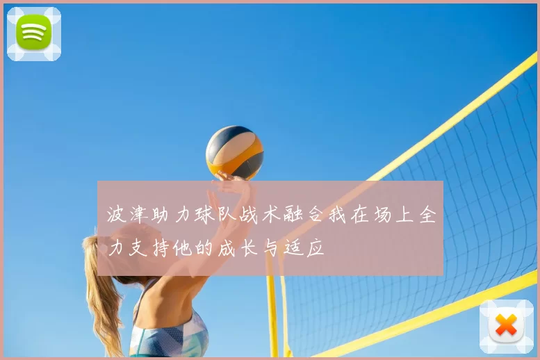 波津助力球队战术融合我在场上全力支持他的成长与适应