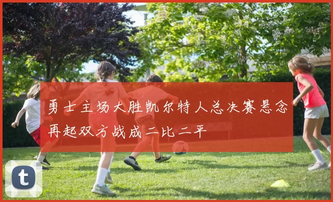 勇士主场大胜凯尔特人总决赛悬念再起双方战成二比二平