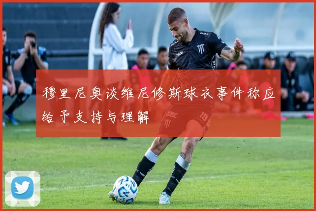 穆里尼奥谈维尼修斯球衣事件称应给予支持与理解