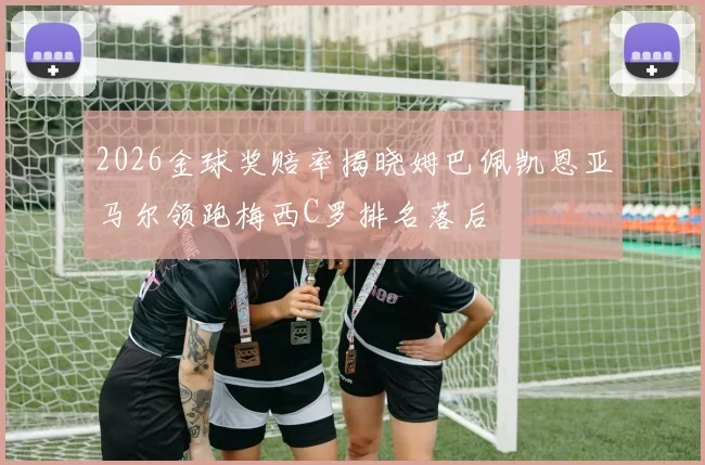 2026金球奖赔率揭晓姆巴佩凯恩亚马尔领跑梅西C罗排名落后